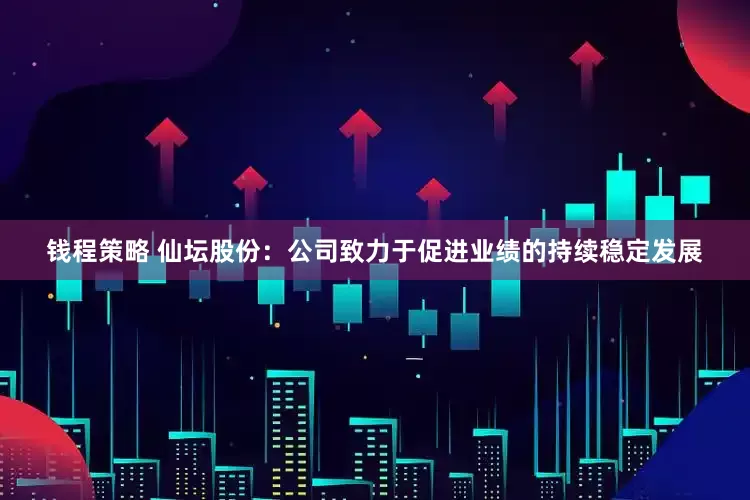 钱程策略 仙坛股份：公司致力于促进业绩的持续稳定发展