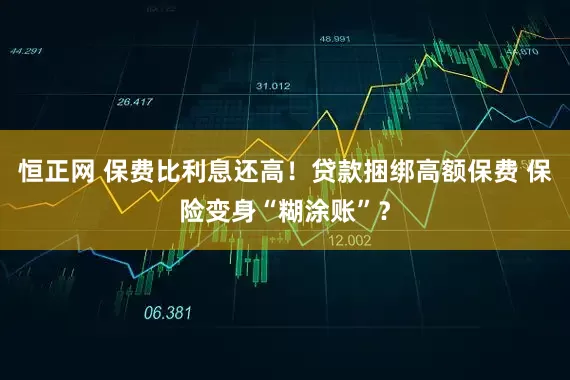 恒正网 保费比利息还高！贷款捆绑高额保费 保险变身“糊涂账”？