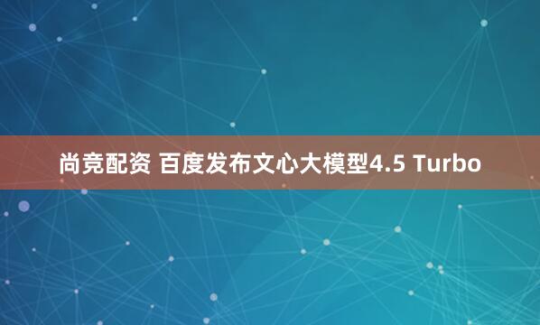 尚竞配资 百度发布文心大模型4.5 Turbo
