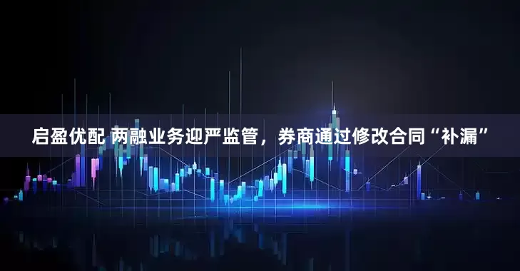 启盈优配 两融业务迎严监管，券商通过修改合同“补漏”