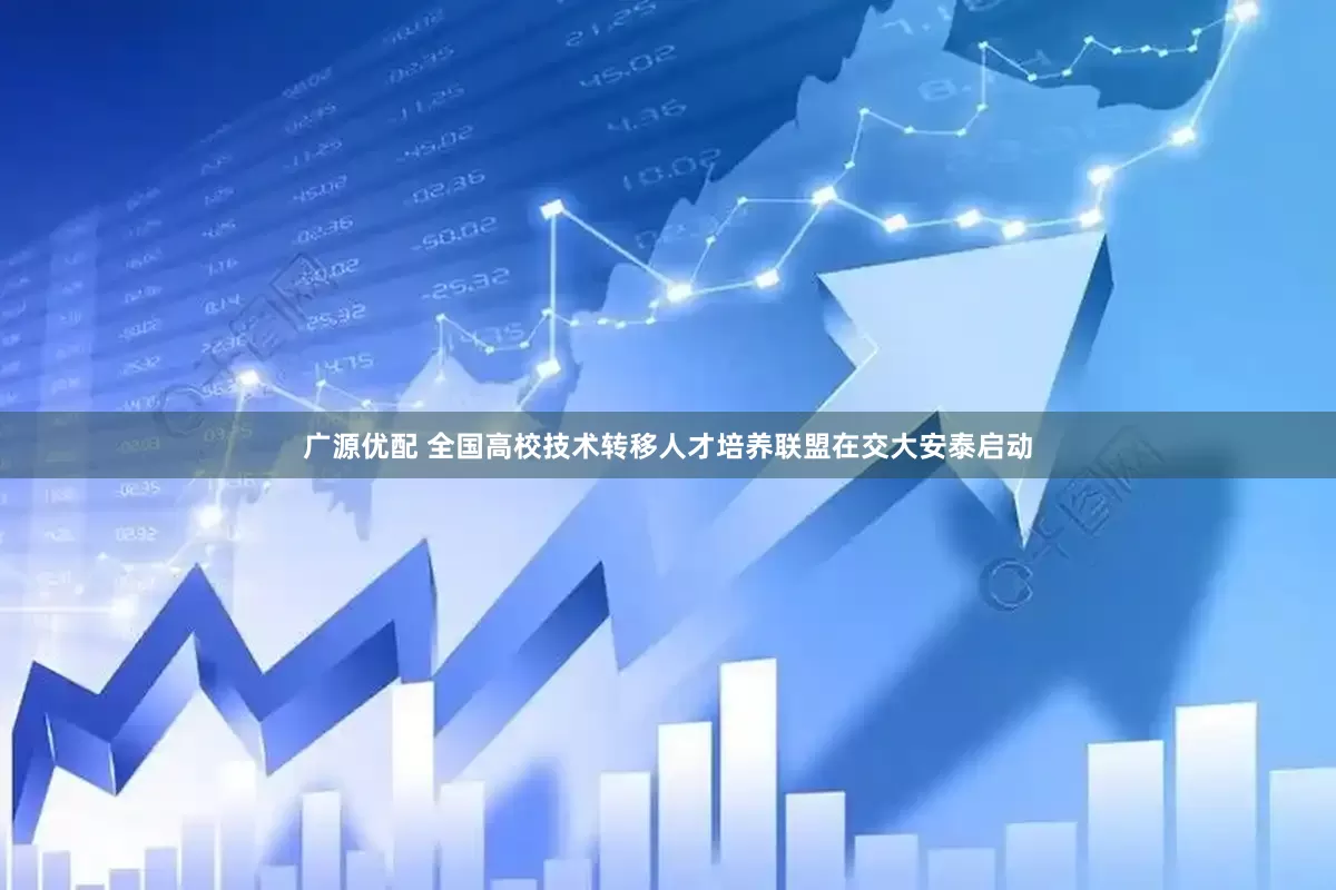 广源优配 全国高校技术转移人才培养联盟在交大安泰启动