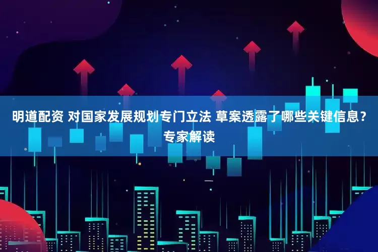 明道配资 对国家发展规划专门立法 草案透露了哪些关键信息？专家解读