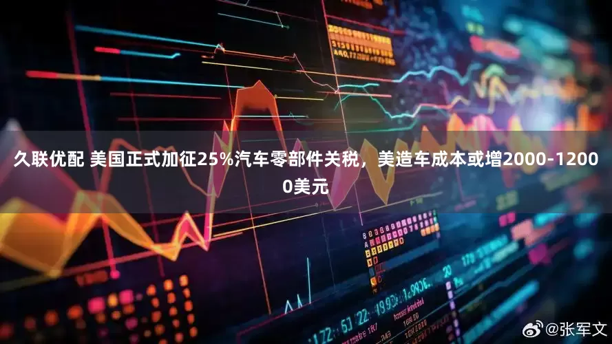 久联优配 美国正式加征25%汽车零部件关税，美造车成本或增2000-12000美元