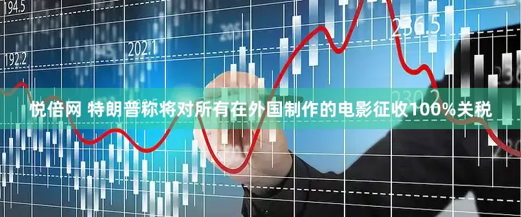 悦倍网 特朗普称将对所有在外国制作的电影征收100%关税