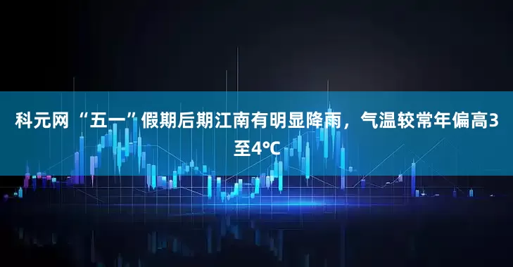 科元网 “五一”假期后期江南有明显降雨，气温较常年偏高3至4℃