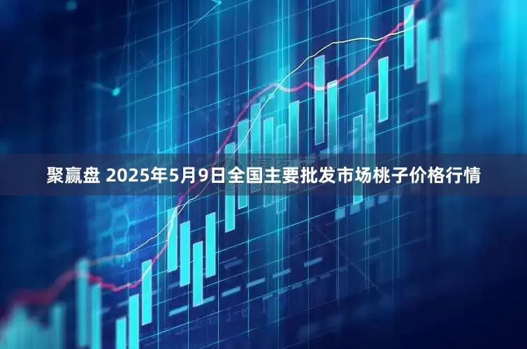 聚赢盘 2025年5月9日全国主要批发市场桃子价格行情