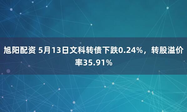 旭阳配资 5月13日文科转债下跌0.24%，转股溢价率35.91%