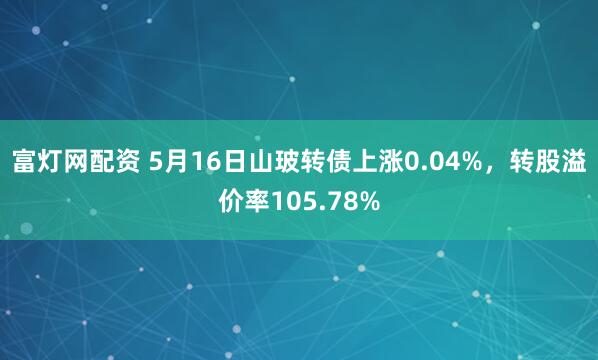 富灯网配资 5月16日山玻转债上涨0.04%，转股溢价率105.78%