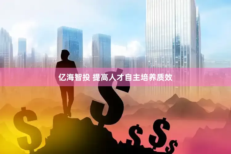 亿海智投 提高人才自主培养质效