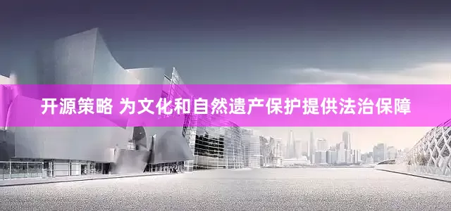 开源策略 为文化和自然遗产保护提供法治保障