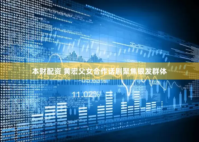 本财配资 黄宏父女合作话剧聚焦银发群体