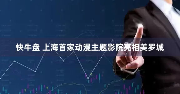 快牛盘 上海首家动漫主题影院亮相美罗城