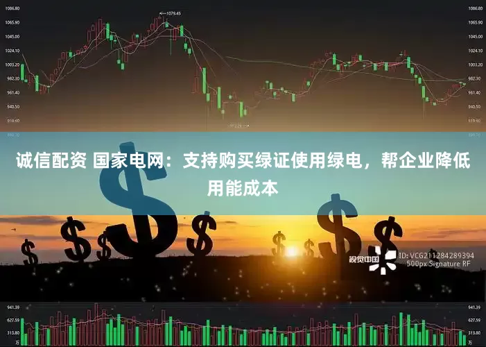 诚信配资 国家电网：支持购买绿证使用绿电，帮企业降低用能成本