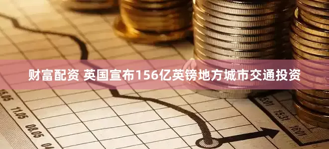 财富配资 英国宣布156亿英镑地方城市交通投资