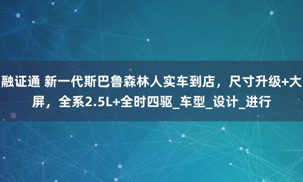 融证通 新一代斯巴鲁森林人实车到店，尺寸升级+大屏，全系2.5L+全时四驱_车型_设计_进行