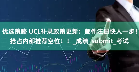 优选策略 UCL补录政策更新：邮件注册快人一步！抢占内部推荐空位！！_成绩_submit_考试
