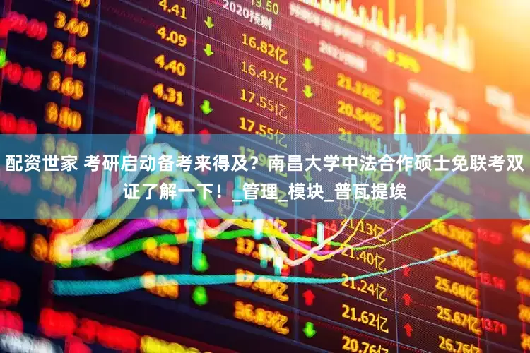 配资世家 考研启动备考来得及？南昌大学中法合作硕士免联考双证了解一下！_管理_模块_普瓦提埃