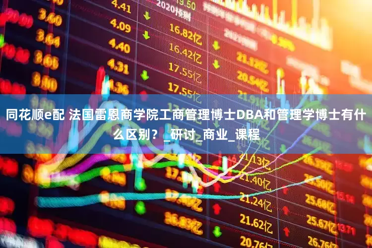 同花顺e配 法国雷恩商学院工商管理博士DBA和管理学博士有什么区别？_研讨_商业_课程