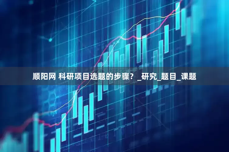 顺阳网 科研项目选题的步骤？_研究_题目_课题