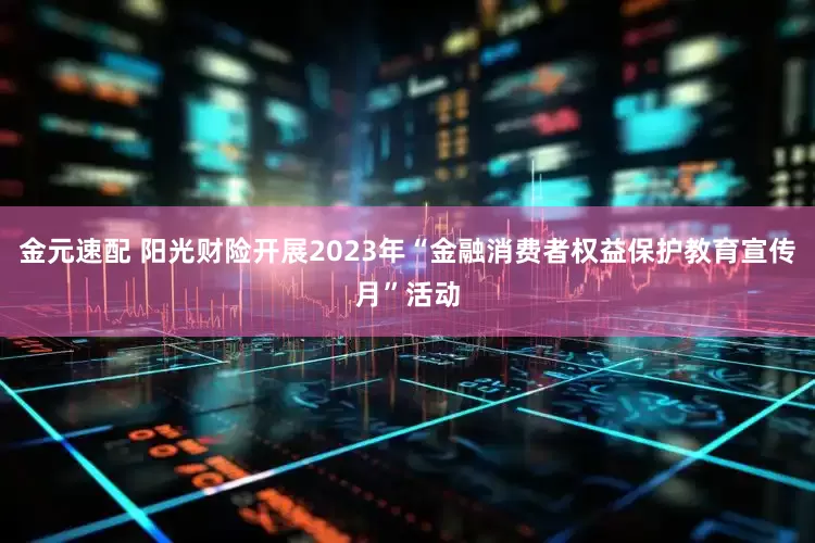 金元速配 阳光财险开展2023年“金融消费者权益保护教育宣传月”活动