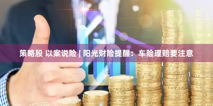 策略股 以案说险 | 阳光财险提醒：车险理赔要注意