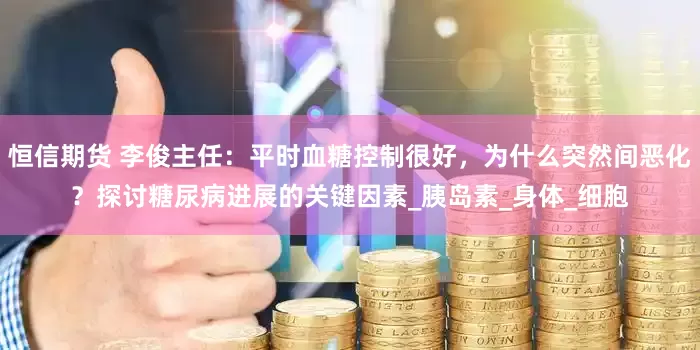 恒信期货 李俊主任：平时血糖控制很好，为什么突然间恶化？探讨糖尿病进展的关键因素_胰岛素_身体_细胞
