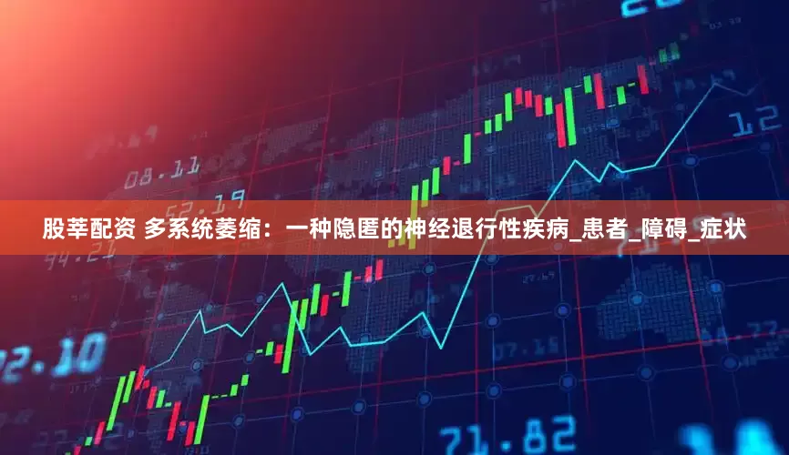 股莘配资 多系统萎缩：一种隐匿的神经退行性疾病_患者_障碍_症状