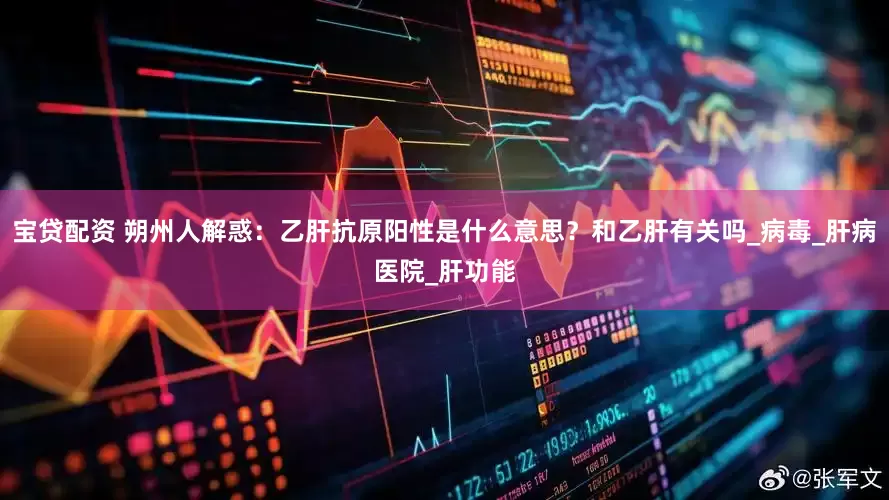宝贷配资 朔州人解惑：乙肝抗原阳性是什么意思？和乙肝有关吗_病毒_肝病医院_肝功能