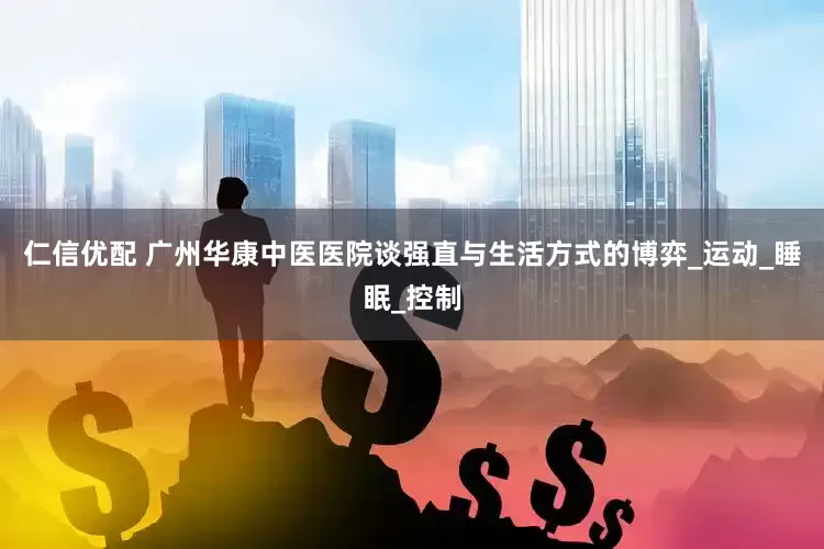 仁信优配 广州华康中医医院谈强直与生活方式的博弈_运动_睡眠_控制