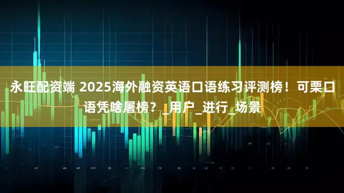 永旺配资端 2025海外融资英语口语练习评测榜！可栗口语凭啥屠榜？_用户_进行_场景