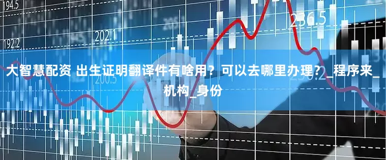 大智慧配资 出生证明翻译件有啥用？可以去哪里办理？_程序来_机构_身份