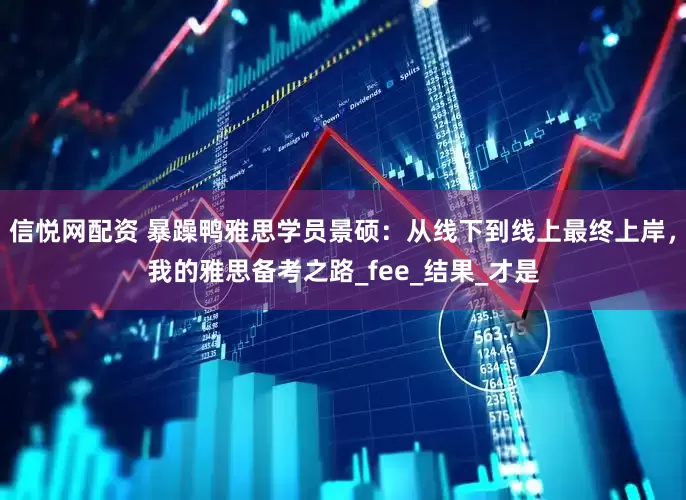 信悦网配资 暴躁鸭雅思学员景硕：从线下到线上最终上岸，我的雅思备考之路_fee_结果_才是