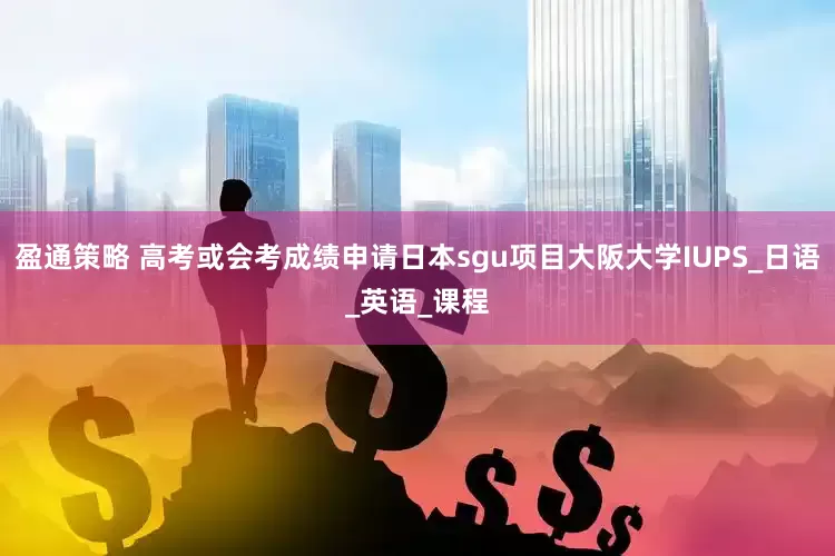 盈通策略 高考或会考成绩申请日本sgu项目大阪大学IUPS_日语_英语_课程