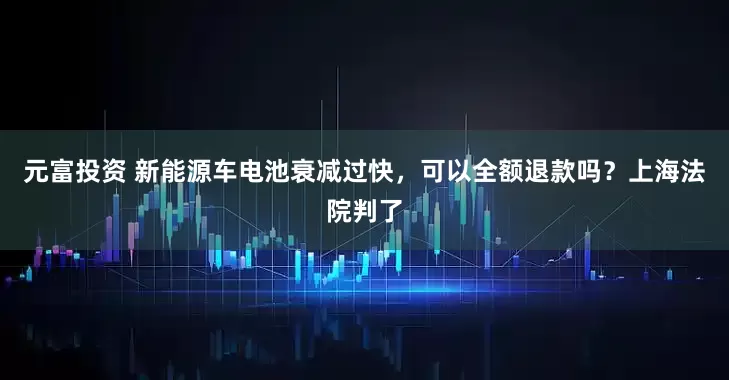 元富投资 新能源车电池衰减过快，可以全额退款吗？上海法院判了