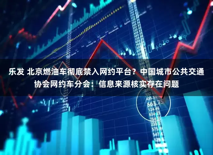 乐发 北京燃油车彻底禁入网约平台？中国城市公共交通协会网约车分会：信息来源核实存在问题