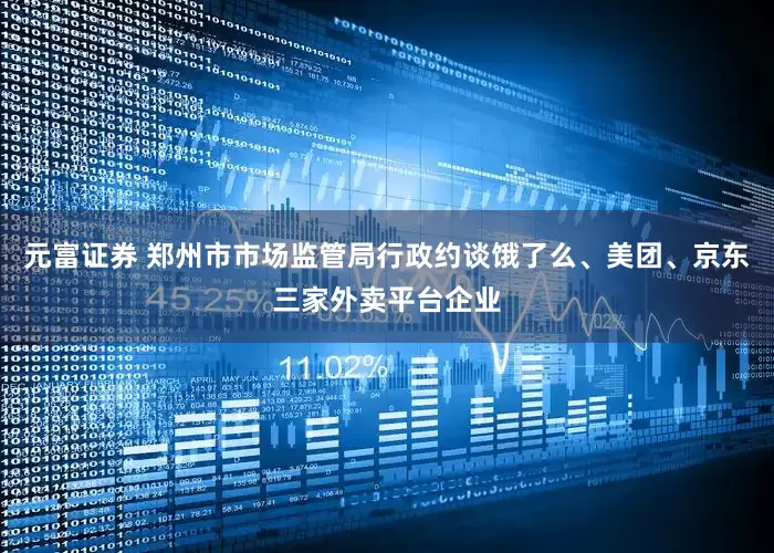 元富证券 郑州市市场监管局行政约谈饿了么、美团、京东三家外卖平台企业