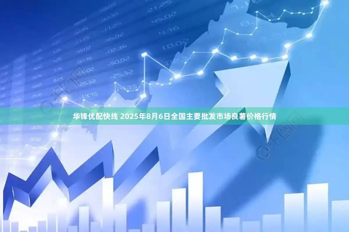 华锋优配快线 2025年8月6日全国主要批发市场良薯价格行情