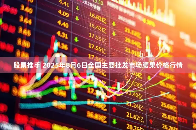 股票推手 2025年8月6日全国主要批发市场腰果价格行情