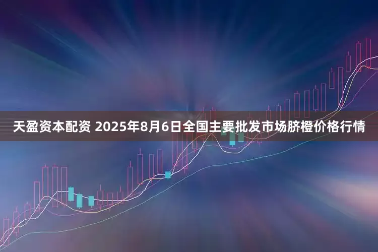 天盈资本配资 2025年8月6日全国主要批发市场脐橙价格行情