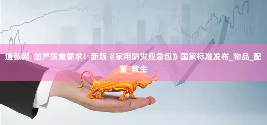 通弘网  加严质量要求！新版《家用防灾应急包》国家标准发布_物品_配置_救生