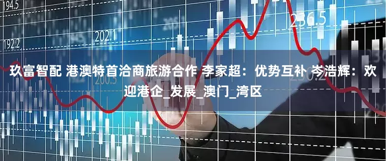 玖富智配 港澳特首洽商旅游合作 李家超：优势互补 岑浩辉：欢迎港企_发展_澳门_湾区