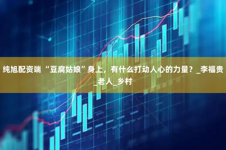纯旭配资端 “豆腐姑娘”身上，有什么打动人心的力量？_李福贵_老人_乡村