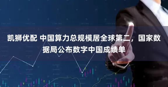 凯狮优配 中国算力总规模居全球第二，国家数据局公布数字中国成绩单