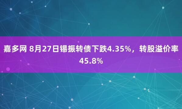 嘉多网 8月27日锡振转债下跌4.35%，转股溢价率45.8%