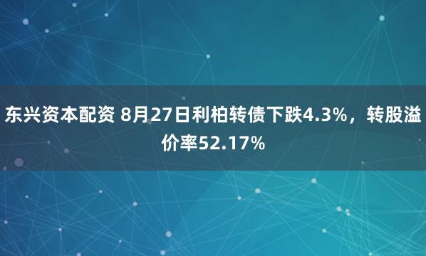 东兴资本配资 8月27日利柏转债下跌4.3%，转股溢价率52.17%