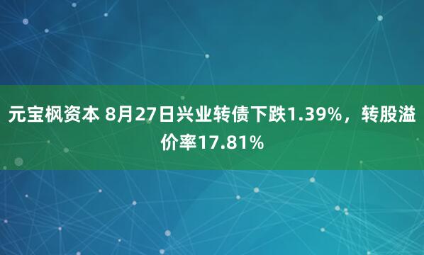 元宝枫资本 8月27日兴业转债下跌1.39%，转股溢价率17.81%