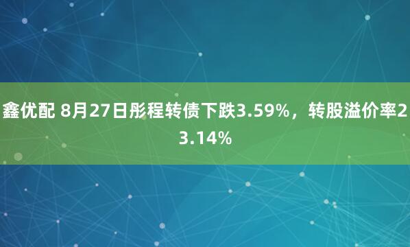 鑫优配 8月27日彤程转债下跌3.59%，转股溢价率23.14%