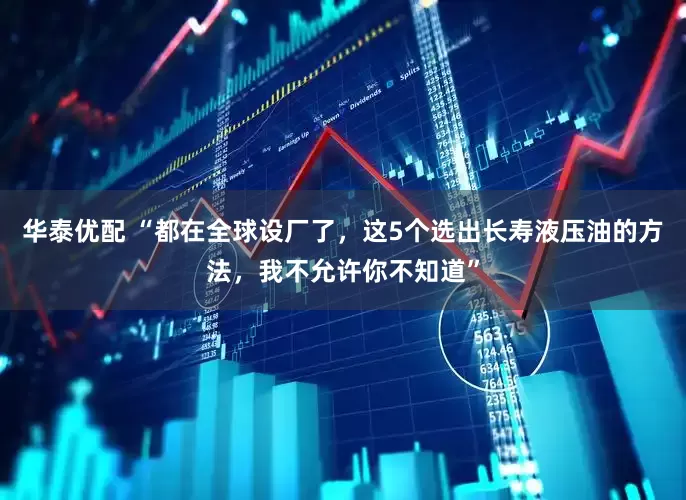 华泰优配 “都在全球设厂了，这5个选出长寿液压油的方法，我不允许你不知道”