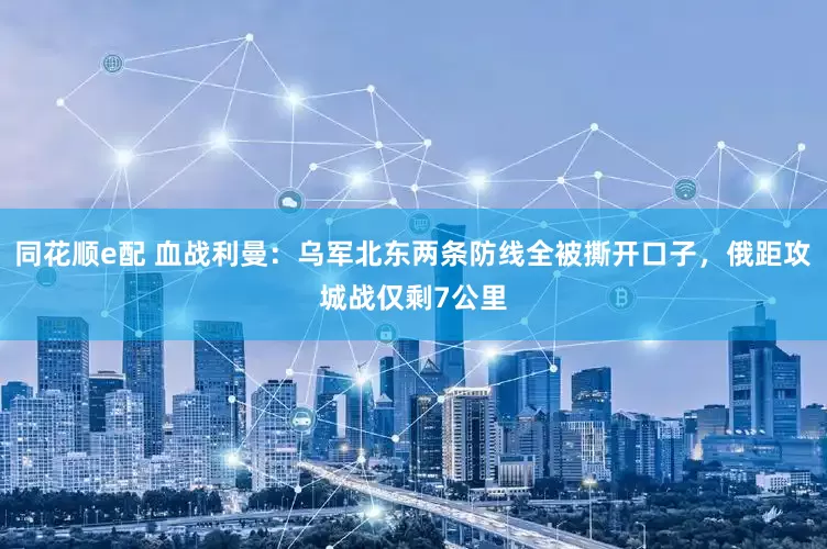 同花顺e配 血战利曼：乌军北东两条防线全被撕开口子，俄距攻城战仅剩7公里