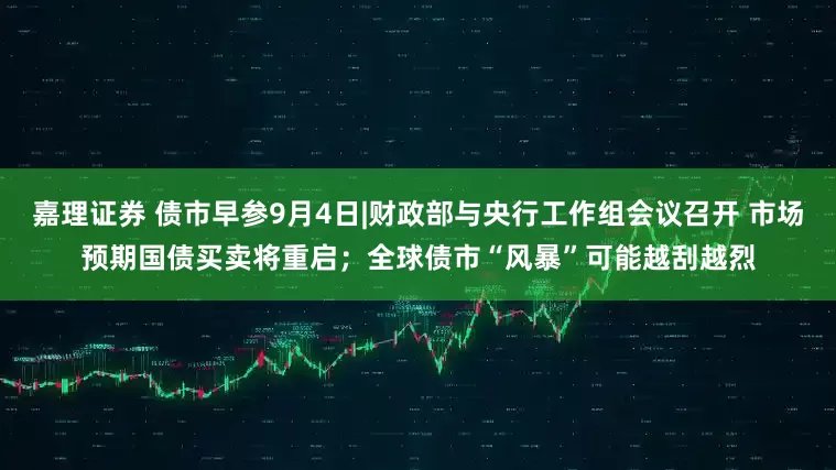 嘉理证券 债市早参9月4日|财政部与央行工作组会议召开 市场预期国债买卖将重启；全球债市“风暴”可能越刮越烈